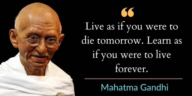 Mahatma Gandhi encourages living each day fully and learning constant knowledge as a lifelong objective.
