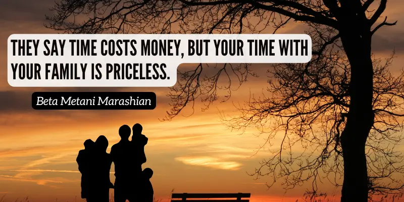 The time you spend with family cannot be measured by money because it is priceless.