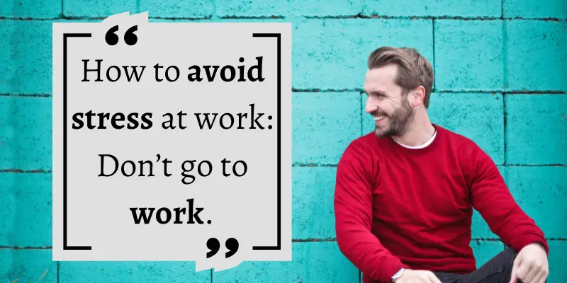 That is funny advice on avoiding work stress.