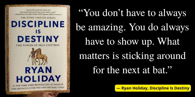 Quote from Discipline Is Destiny by Ryan Holiday: 'You don’t have to always be amazing, but you must always show up