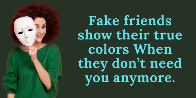 False friends show their real faces and leave you alone after getting benefits from you.