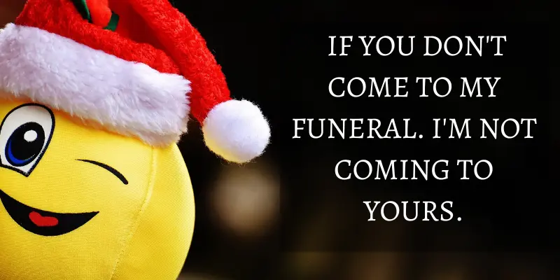 That is a hilarious way to ask your friends to come to your funeral.