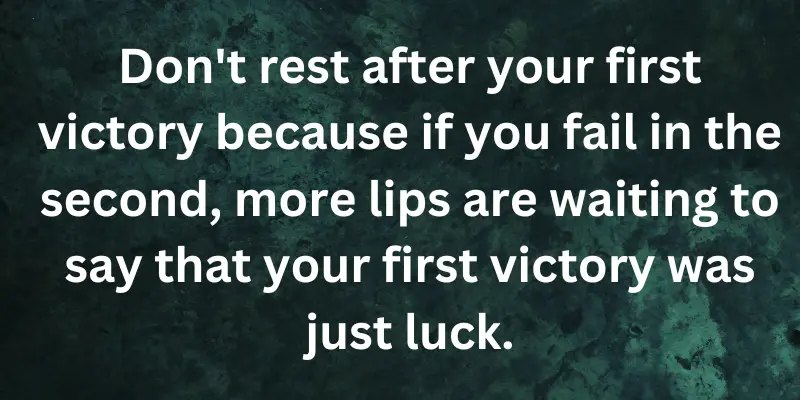 If you lose in the second attempt, people will call your first victory a stroke of luck. So keep working hard.