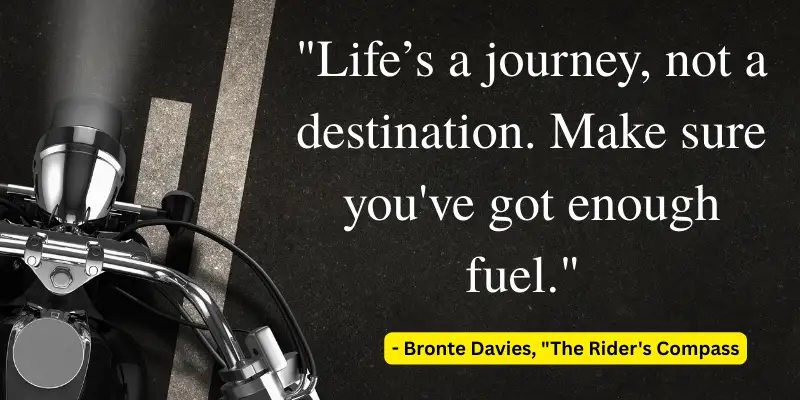 Inspirational quote by Bronte Davies: Life’s a journey, not a destination. Ensure you’ve got enough fuel for the ride