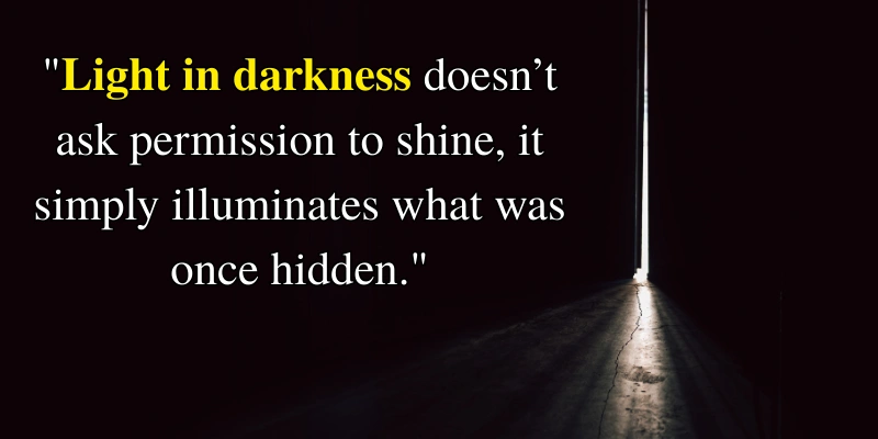 Inspirational quote about light in darkness: Light in darkness doesn’t ask permission to shine, it simply illuminates what was once hidden