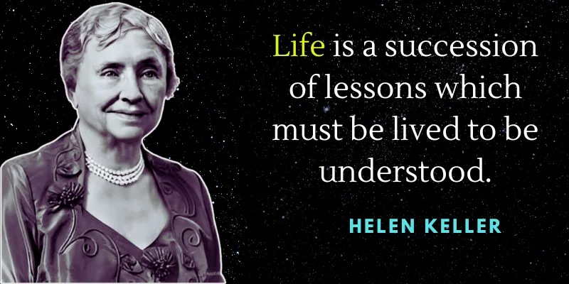 Helen Keller with a quote about life " It is a succession of lessons that must be lived to be understood."